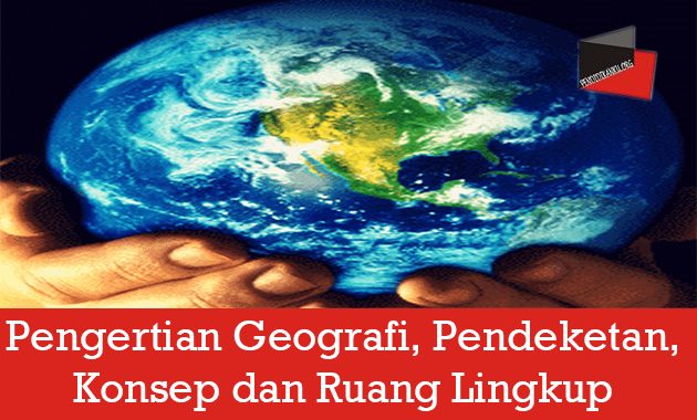 Pengertian Geografi, Pendeketan, Konsep dan Ruang Lingkup 